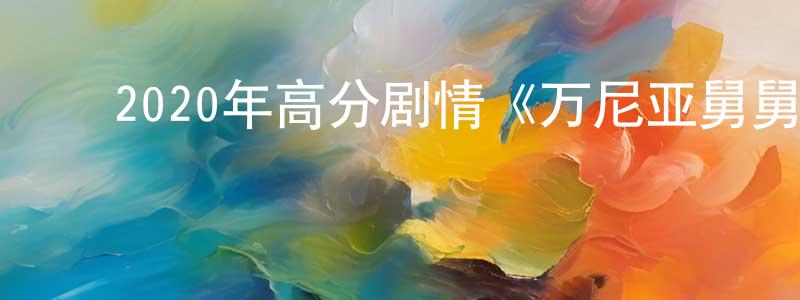 ﻿曹飞跃的网络影视资源,﻿2020年高分剧情《万尼亚舅舅》BD中英双字迅雷下载_电影天堂